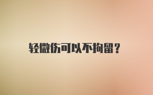 轻微伤可以不拘留？