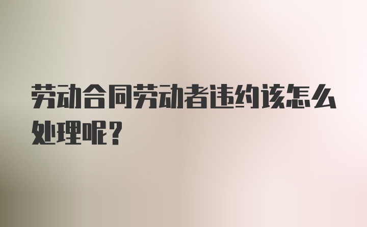 劳动合同劳动者违约该怎么处理呢？