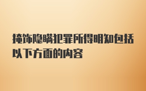 掩饰隐瞒犯罪所得明知包括以下方面的内容