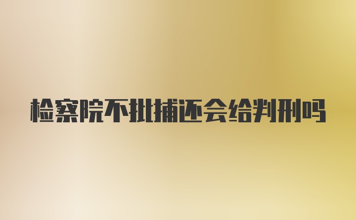 检察院不批捕还会给判刑吗