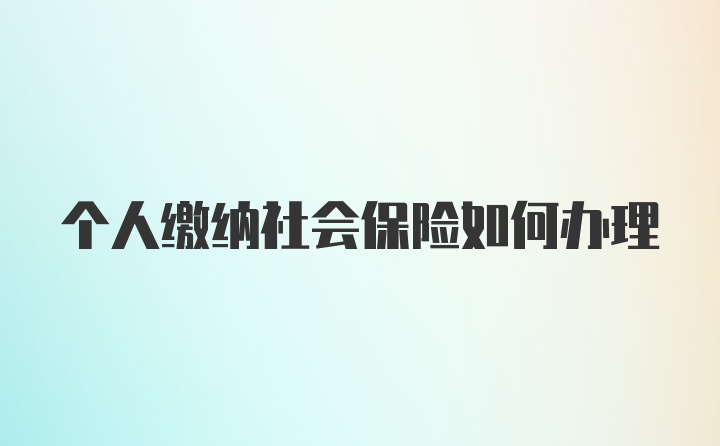 个人缴纳社会保险如何办理