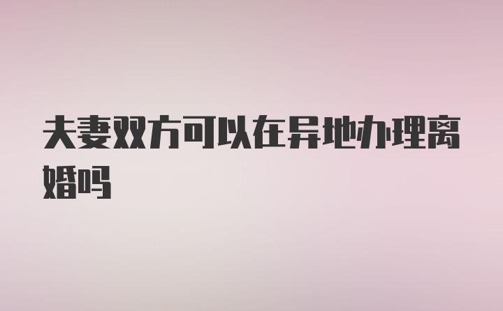 夫妻双方可以在异地办理离婚吗