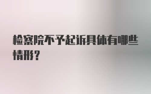 检察院不予起诉具体有哪些情形?