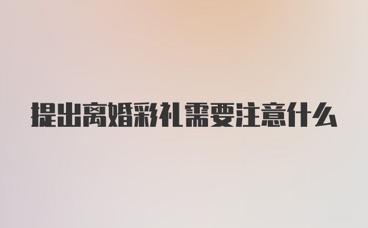 提出离婚彩礼需要注意什么