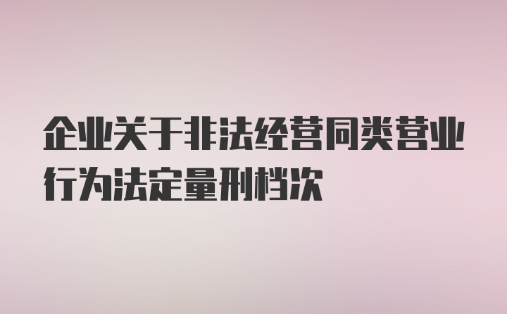 企业关于非法经营同类营业行为法定量刑档次