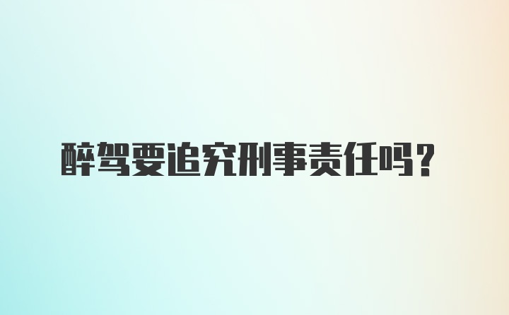 醉驾要追究刑事责任吗？