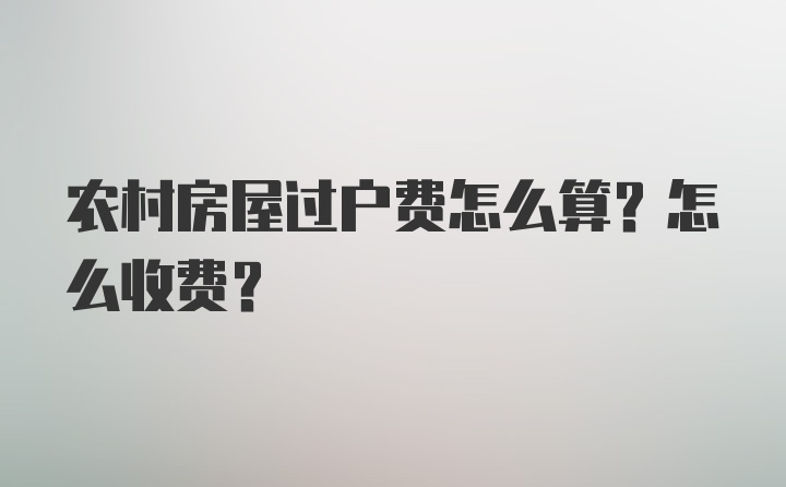 农村房屋过户费怎么算？怎么收费？