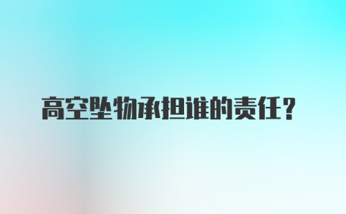 高空坠物承担谁的责任？