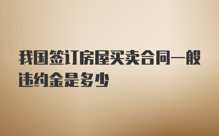 我国签订房屋买卖合同一般违约金是多少