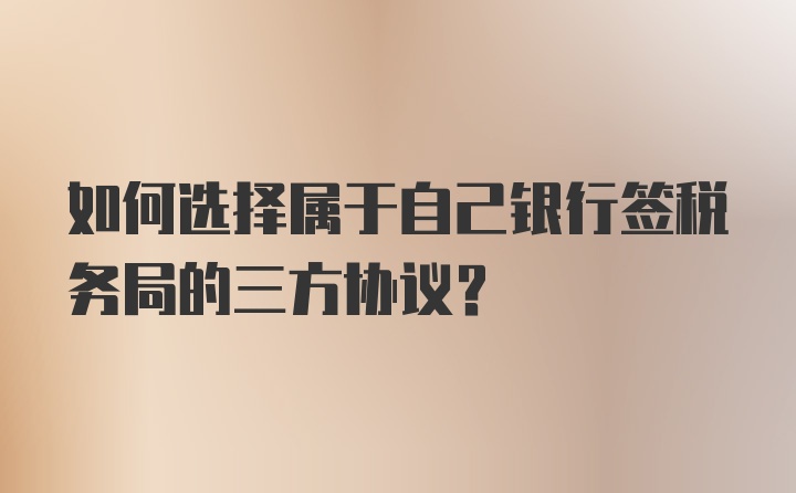 如何选择属于自己银行签税务局的三方协议？