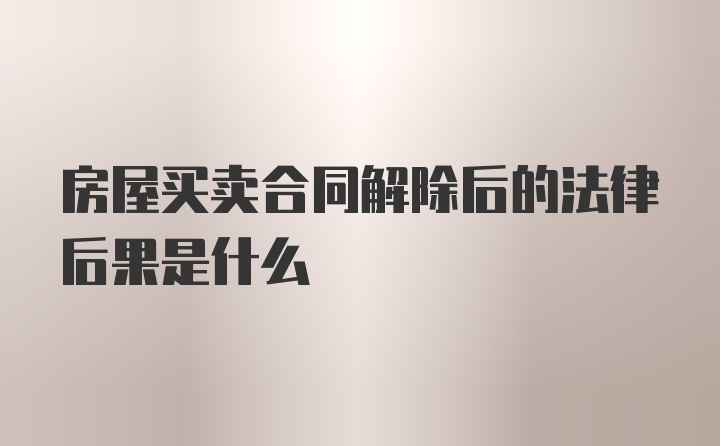 房屋买卖合同解除后的法律后果是什么