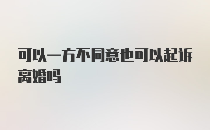 可以一方不同意也可以起诉离婚吗