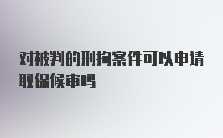 对被判的刑拘案件可以申请取保候审吗