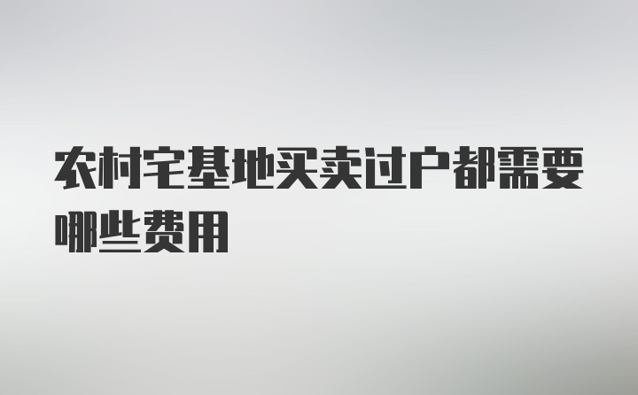 农村宅基地买卖过户都需要哪些费用