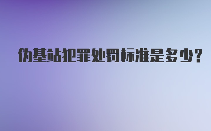 伪基站犯罪处罚标准是多少？