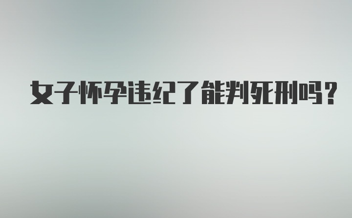 女子怀孕违纪了能判死刑吗？