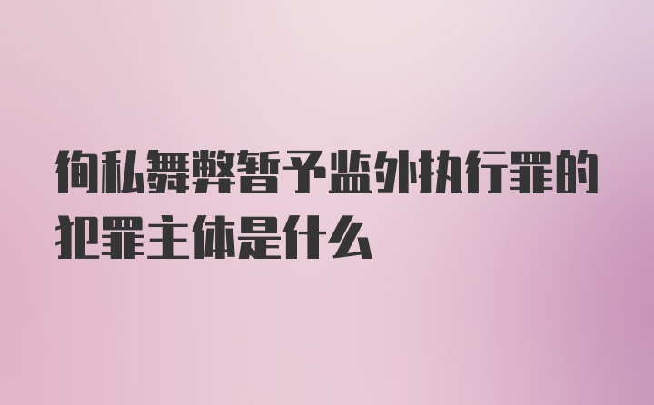 徇私舞弊暂予监外执行罪的犯罪主体是什么