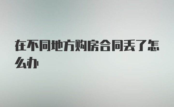 在不同地方购房合同丢了怎么办