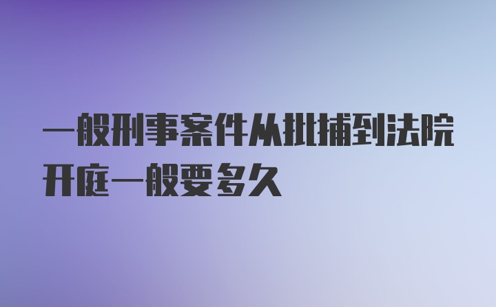 一般刑事案件从批捕到法院开庭一般要多久