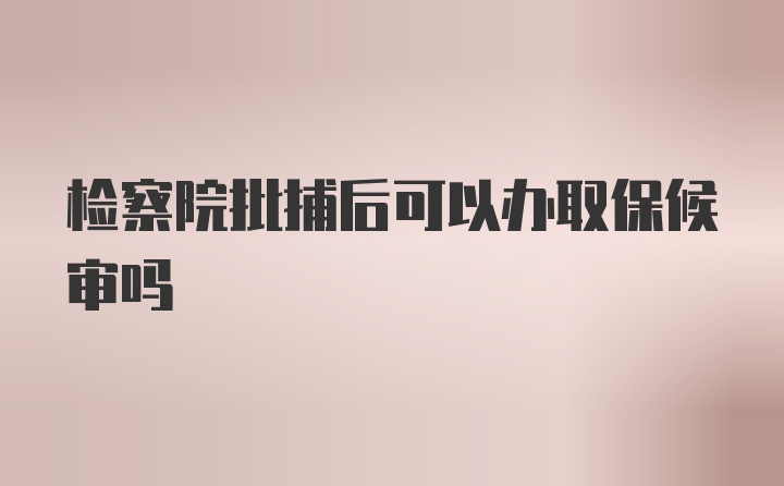 检察院批捕后可以办取保候审吗