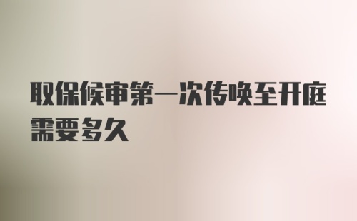 取保候审第一次传唤至开庭需要多久