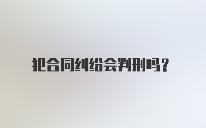 犯合同纠纷会判刑吗？