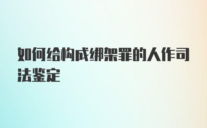 如何给构成绑架罪的人作司法鉴定