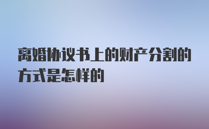 离婚协议书上的财产分割的方式是怎样的