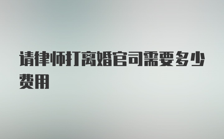 请律师打离婚官司需要多少费用