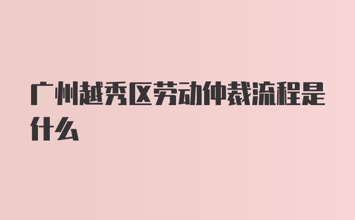 广州越秀区劳动仲裁流程是什么