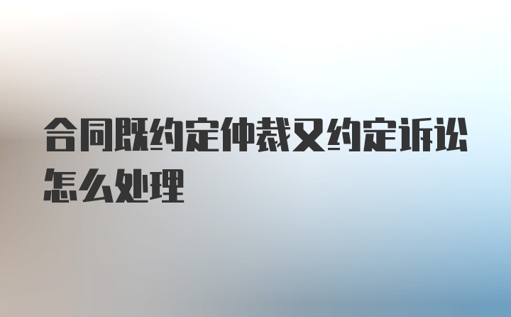 合同既约定仲裁又约定诉讼怎么处理