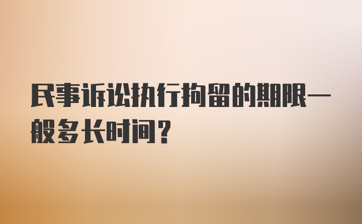 民事诉讼执行拘留的期限一般多长时间？