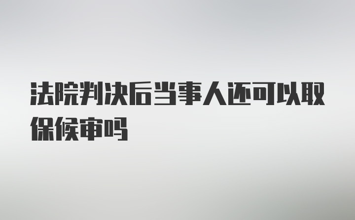 法院判决后当事人还可以取保候审吗