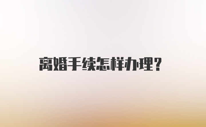 离婚手续怎样办理？