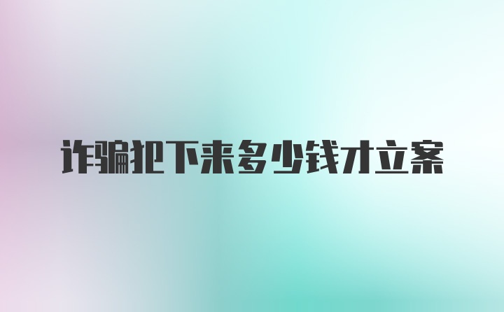 诈骗犯下来多少钱才立案