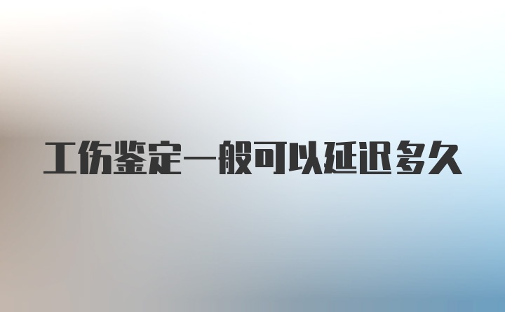 工伤鉴定一般可以延迟多久