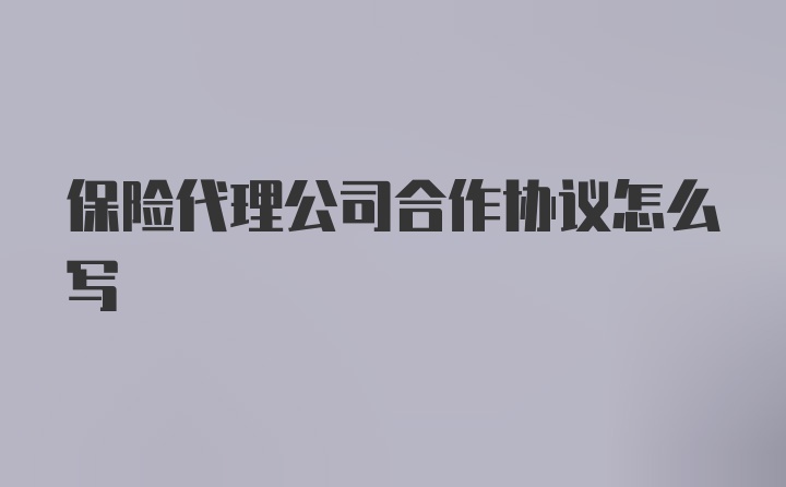 保险代理公司合作协议怎么写