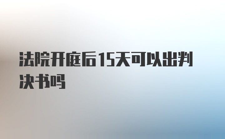 法院开庭后15天可以出判决书吗