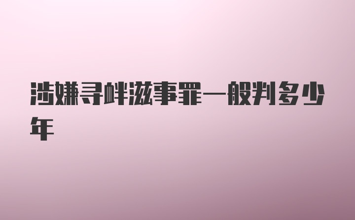 涉嫌寻衅滋事罪一般判多少年