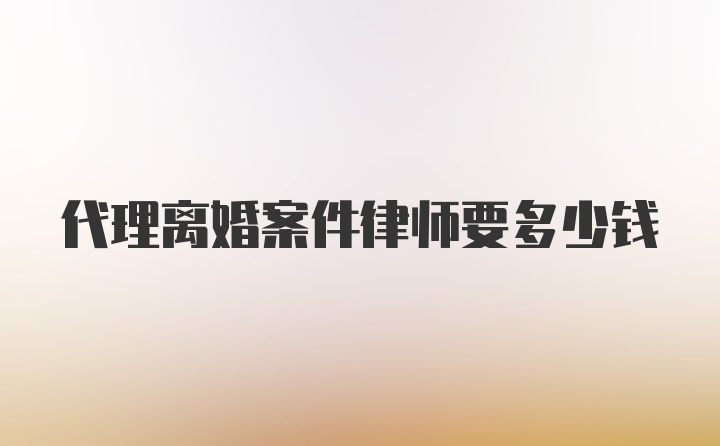 代理离婚案件律师要多少钱