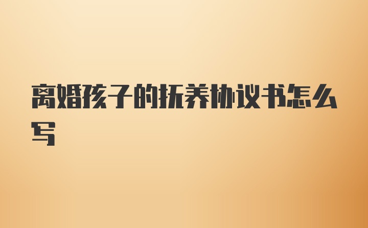 离婚孩子的抚养协议书怎么写