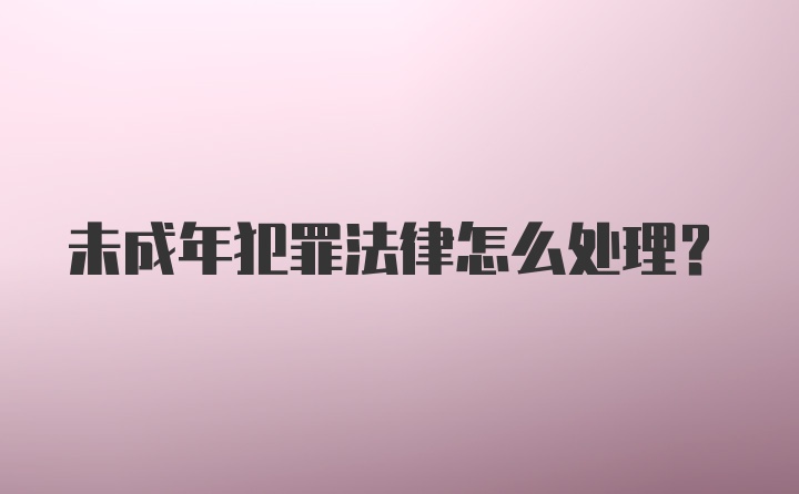 未成年犯罪法律怎么处理？