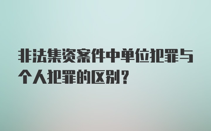 非法集资案件中单位犯罪与个人犯罪的区别？