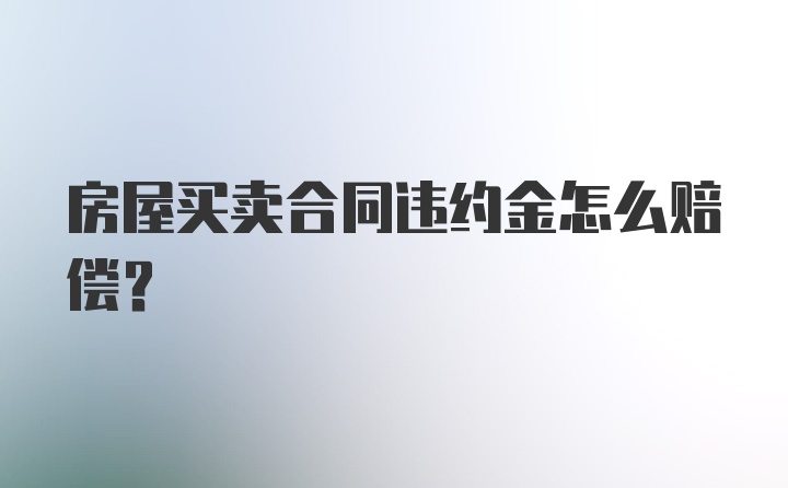 房屋买卖合同违约金怎么赔偿?