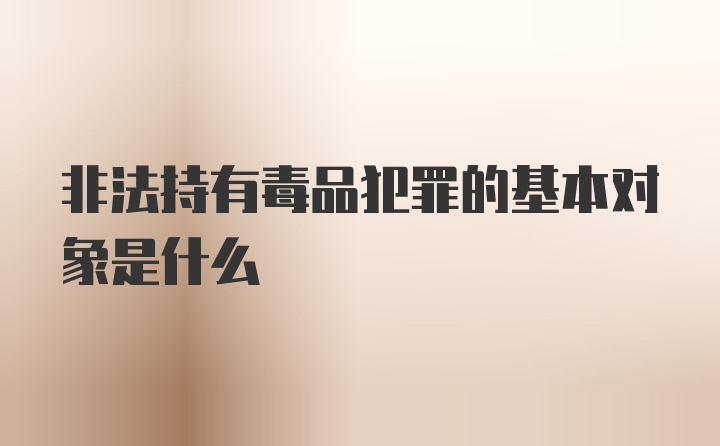 非法持有毒品犯罪的基本对象是什么