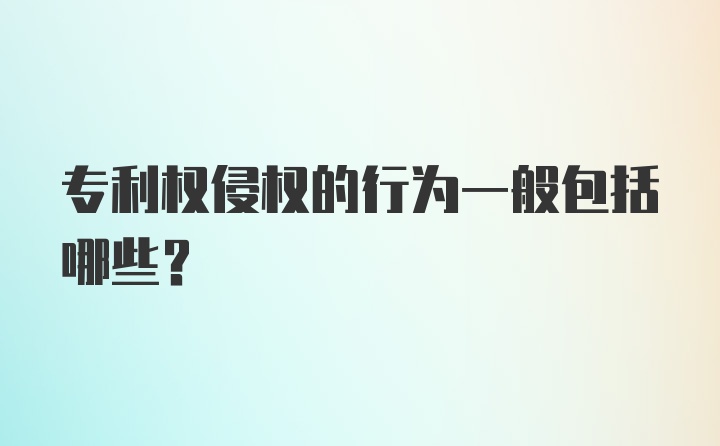 专利权侵权的行为一般包括哪些？