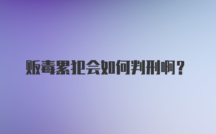 贩毒累犯会如何判刑啊？