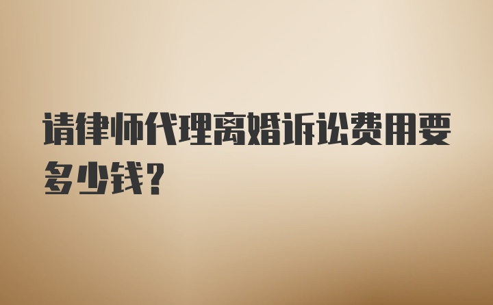 请律师代理离婚诉讼费用要多少钱？