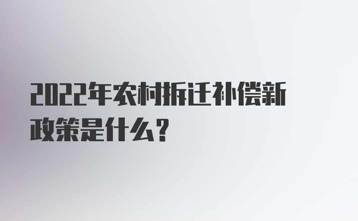 2022年农村拆迁补偿新政策是什么？