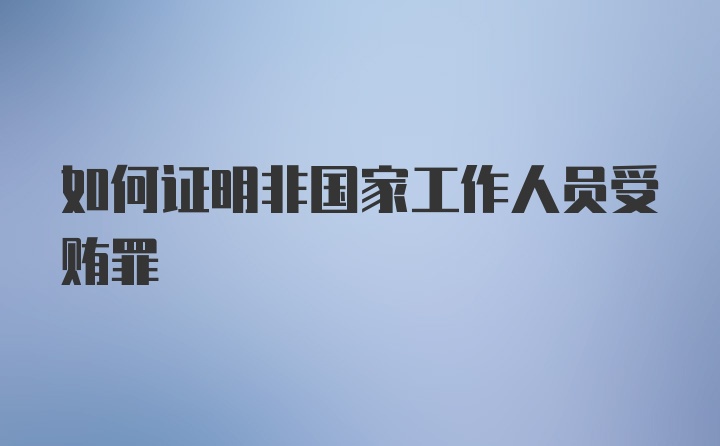 如何证明非国家工作人员受贿罪